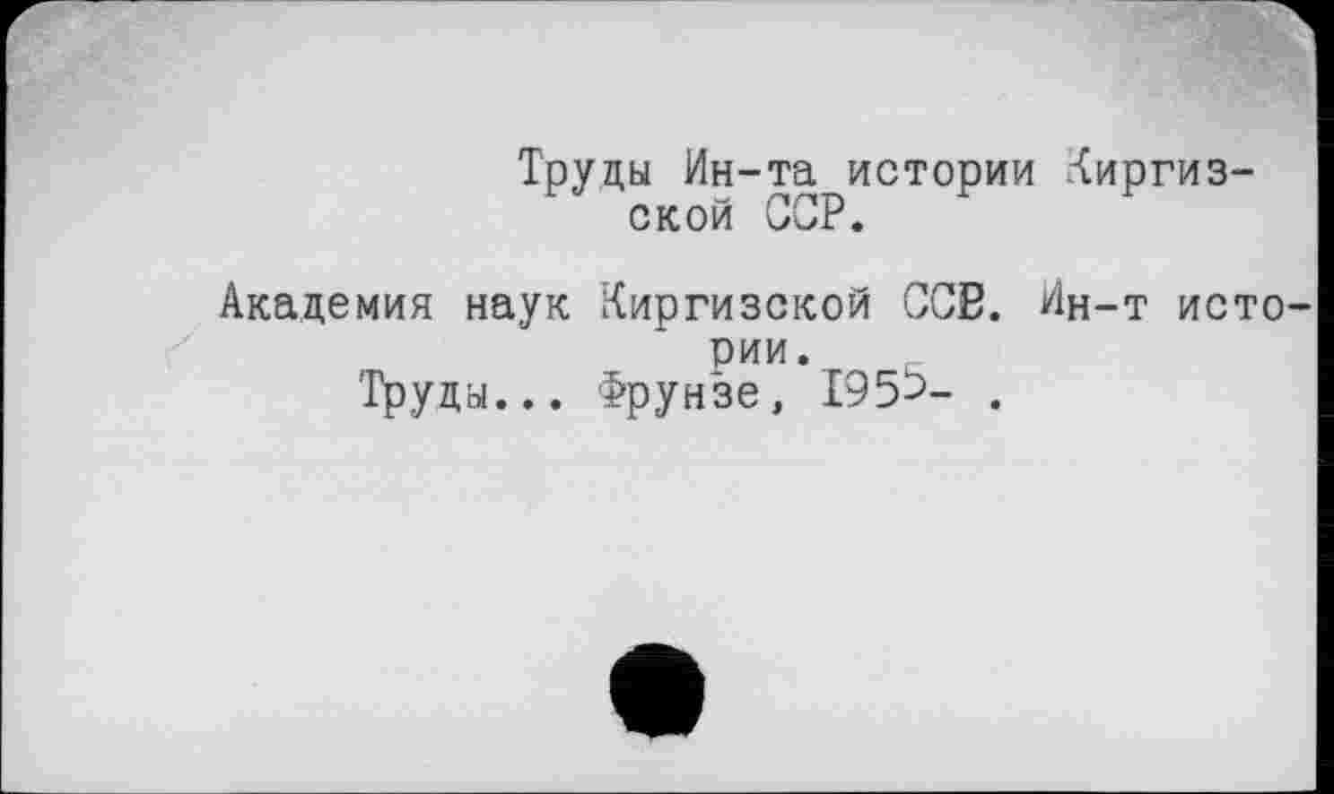 ﻿Труды Ин-та истории Киргизской ССР.
Академия наук Киргизской ССЕ. Ин-т исто рии.
Труда... Фрунзе, 195^- .